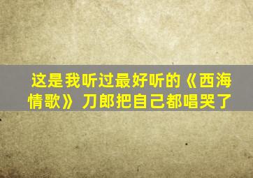 这是我听过最好听的《西海情歌》 刀郎把自己都唱哭了